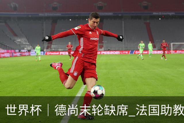 世界杯｜德尚末轮缺席 法国助教期待守住小组第一