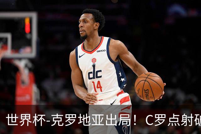 世界杯-克罗地亚出局！C罗点射破荒拉莫斯94分钟绝杀 葡萄牙2-1晋级