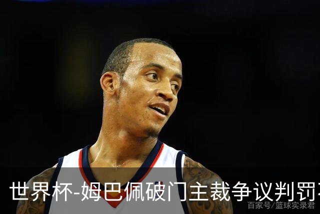 世界杯-姆巴佩破门主裁争议判罚不断 法国1-0巴拉圭将战摩洛哥