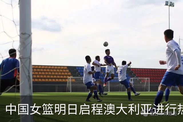 中国女篮明日启程澳大利亚进行热身赛 邓雨婷有望七月到队