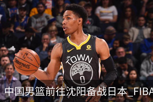中国男篮前往沈阳备战日本 FIBA高度评价杨瀚森