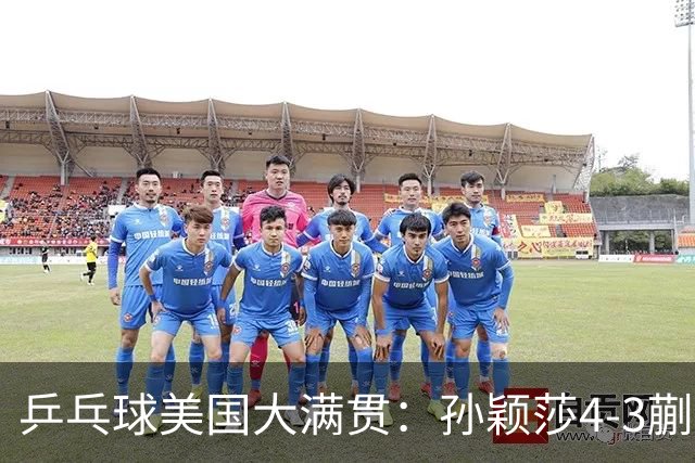 乒乓球美国大满贯：孙颖莎4-3蒯曼实现个人女单全满贯