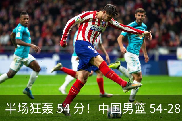 半场狂轰 54 分！中国男篮 54-28 碾压中国台北，全员多点开花，攻防两端全面压制