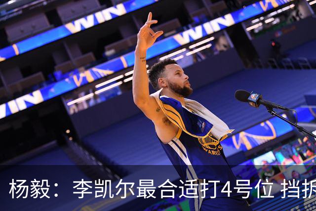 杨毅：李凯尔最合适打4号位 挡拆策应破紧逼