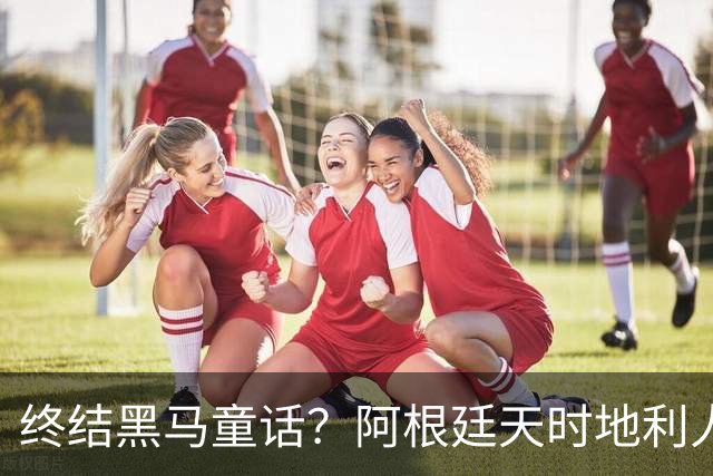 终结黑马童话？阿根廷天时地利人和 赢2球起步