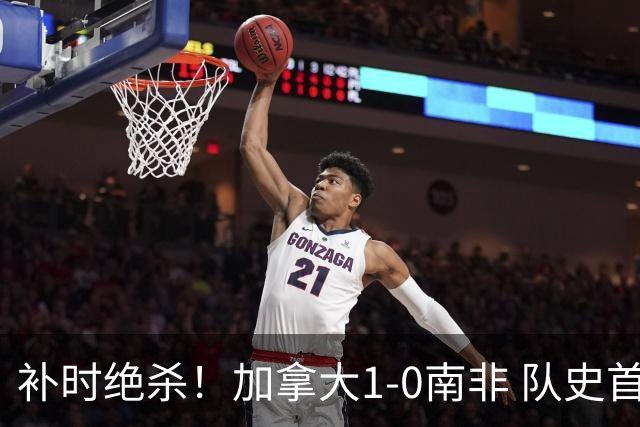 补时绝杀！加拿大1-0南非 队史首次晋级16强