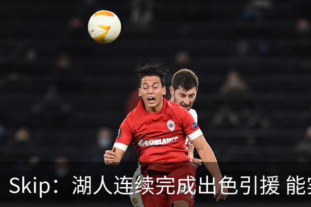 Skip：湖人连续完成出色引援 能实现这些全赖拒绝“詹跑跑”请求